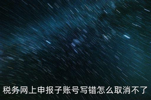 如何注銷(xiāo)網(wǎng)上辦稅賬號(hào)，稅務(wù)網(wǎng)上申報(bào)子賬號(hào)寫(xiě)錯(cuò)怎么取消不了
