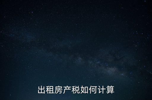 租賃房屋房產稅如何計算，租賃房產稅如何計算