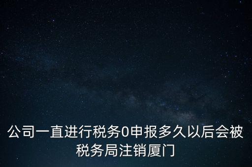 廈門(mén)如何國(guó)稅零申報(bào)，公司一直進(jìn)行稅務(wù)0申報(bào)多久以后會(huì)被稅務(wù)局注銷(xiāo)廈門(mén)