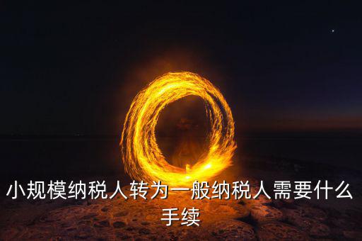 轉(zhuǎn)稅局管理科如何轉(zhuǎn)，企業(yè)從小規(guī)模納稅人轉(zhuǎn)為一般納稅人后就如何操作