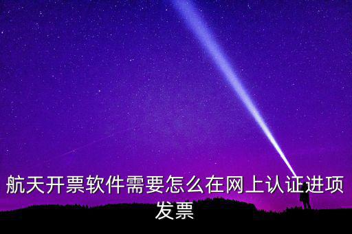 航天盤(pán)如何勾選認(rèn)證，航天開(kāi)票軟件需要怎么在網(wǎng)上認(rèn)證進(jìn)項(xiàng)發(fā)票