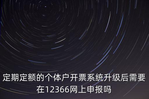 定期定額如何申報，定期定額的個體戶開票系統(tǒng)升級后需要在12366網(wǎng)上申報嗎