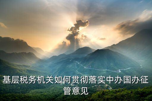 如何落實(shí)稅務(wù)機(jī)構(gòu)改革精神，基層稅務(wù)機(jī)關(guān)如何貫徹落實(shí)中辦國(guó)辦征管意見