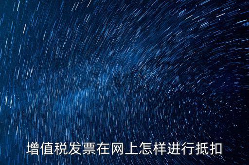 進(jìn)項(xiàng)稅發(fā)票如何進(jìn)行網(wǎng)上抵扣，增值稅發(fā)票在網(wǎng)上怎樣進(jìn)行抵扣