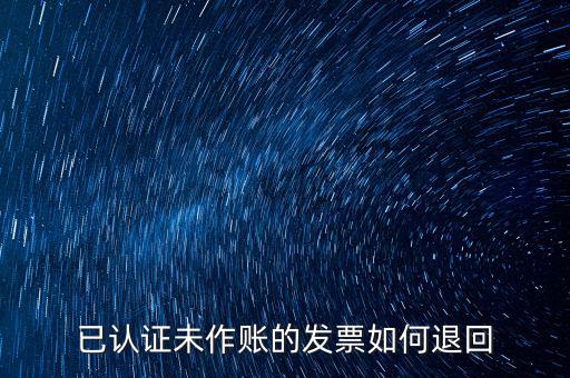 已認(rèn)證發(fā)票如何退回，已認(rèn)證未作賬的發(fā)票如何退回