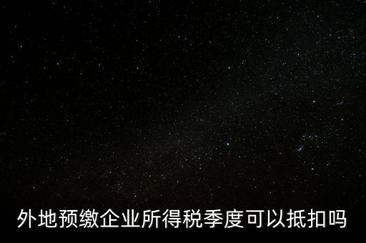 異地預(yù)繳的企業(yè)所得稅如何抵扣，外地預(yù)繳企業(yè)所得稅季度可以抵扣嗎