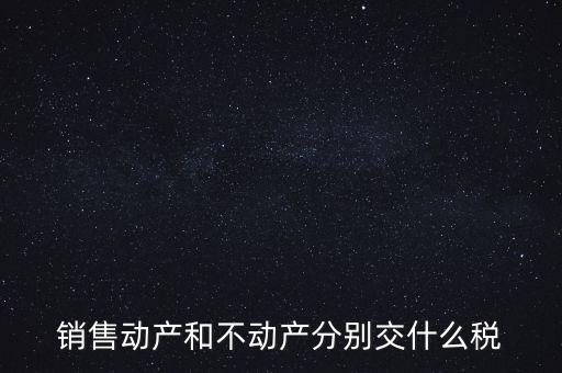 銷售動(dòng)產(chǎn)如何計(jì)稅，銷售動(dòng)產(chǎn)和不動(dòng)產(chǎn)分別交什么稅