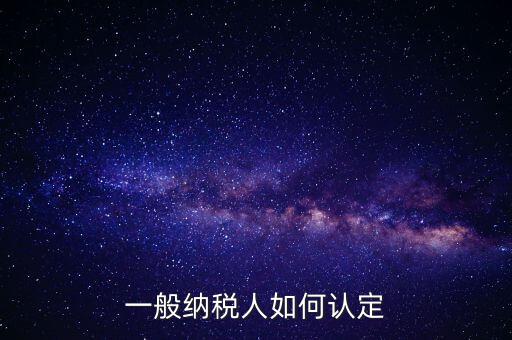 外網(wǎng)如何認(rèn)定一般納稅人，一般納稅人的認(rèn)定標(biāo)準(zhǔn)是什么
