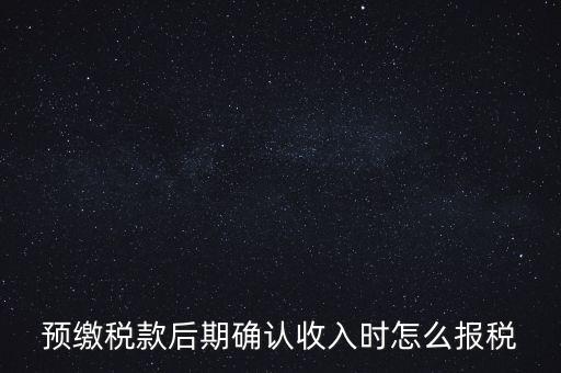 預(yù)繳稅金后如何申報增值稅，預(yù)繳稅款后期確認收入時怎么報稅