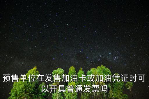 預(yù)售卡如何開票，預(yù)售單位在發(fā)售加油卡或加油憑證時可以開具普通發(fā)票嗎