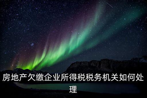 欠繳稅款如何處理，房地產(chǎn)欠繳企業(yè)所得稅稅務(wù)機關(guān)如何處理