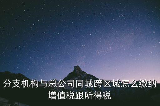 跨區(qū)域涉稅事項如何繳稅，上海跨區(qū)經(jīng)營如何繳納增值稅