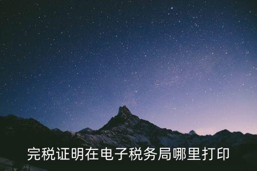 地稅局完稅憑證如何打印，完稅證明在電子稅務局哪里打印