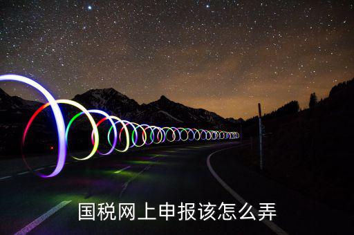 如何在國家稅務(wù)網(wǎng)上申報，國稅網(wǎng)上申報該怎么弄