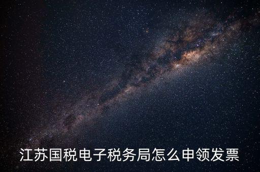 江蘇省如何網(wǎng)上申領(lǐng)發(fā)票，江蘇國稅電子稅務(wù)局怎么申領(lǐng)發(fā)票