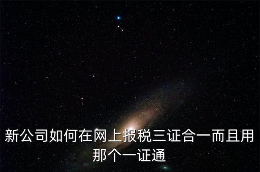 三證合一后如何刷新一證通，新公司如何在網(wǎng)上報稅三證合一而且用那個一證通