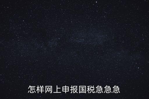 如何網(wǎng)頁(yè)申報(bào)國(guó)稅，怎樣網(wǎng)上申報(bào)國(guó)稅急急急