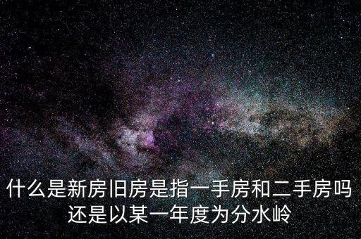 開(kāi)發(fā)企業(yè)的新房與舊房如何界定，什么是新房舊房是指一手房和二手房嗎還是以某一年度為分水嶺