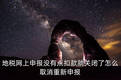 如何取消地稅扣款，你好我今天地稅申報時把殘保金也給申報了但是沒有扣款現在是