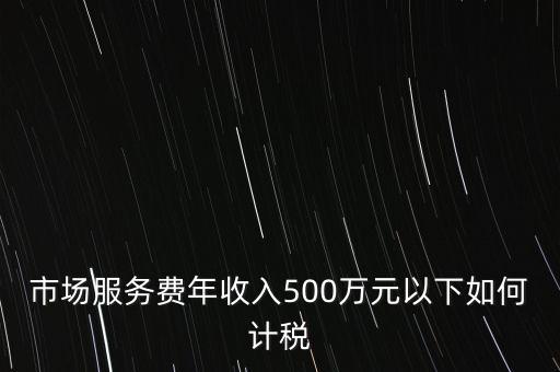 小規(guī)模500萬如何計算方法，市場服務費年收入500萬元以下如何計稅