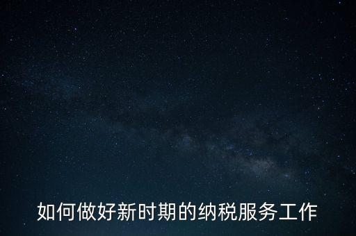 如何扎實做好納稅服務(wù)，如何為企業(yè)做好財稅服務(wù)