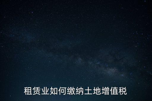 土地租賃如何繳增值稅，稅法規(guī)定租賃土地怎樣交土地增值稅