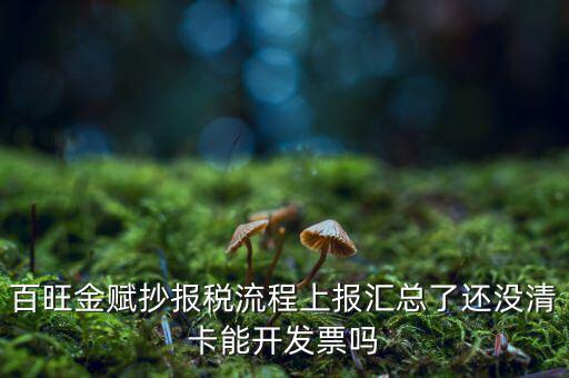 百旺金賦如何增值稅普票抄報(bào)稅，百旺金賦抄報(bào)稅流程上報(bào)匯總了還沒清卡能開發(fā)票嗎