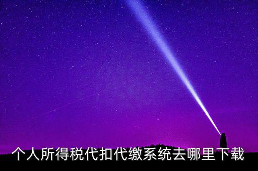如何下載安徽省個(gè)稅客戶端，個(gè)人所得稅代扣代繳系統(tǒng)去哪里下載