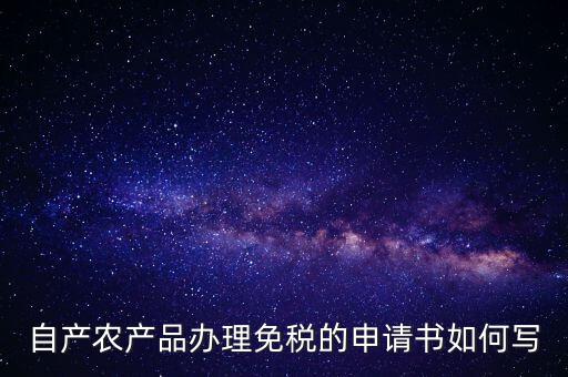 自產(chǎn)農(nóng)產(chǎn)品辦理免稅的申請(qǐng)書(shū)如何寫