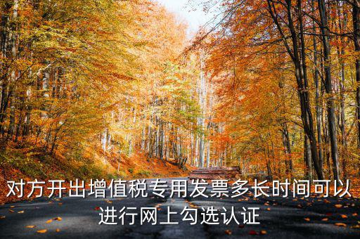 對方開出增值稅專用發(fā)票多長時(shí)間可以進(jìn)行網(wǎng)上勾選認(rèn)證