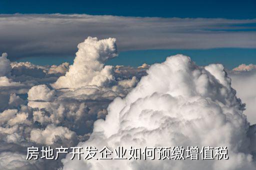 營改增后房地產企業(yè)增值稅如何預繳，房地產開發(fā)企業(yè)如何預繳增值稅