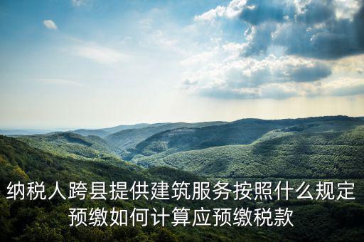 跨區(qū)域涉稅事項預(yù)期如何繳銷，納稅人跨縣提供建筑服務(wù)按照什么規(guī)定預(yù)繳如何計算應(yīng)預(yù)繳稅款