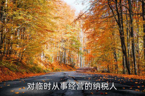 臨時經(jīng)營如何納稅人，對臨時從事經(jīng)營的納稅人