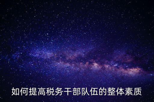 如何加強(qiáng)稅務(wù)系統(tǒng)干部隊(duì)伍建設(shè)，在新形勢(shì)下如何加強(qiáng)稅務(wù)干部隊(duì)伍建設(shè)