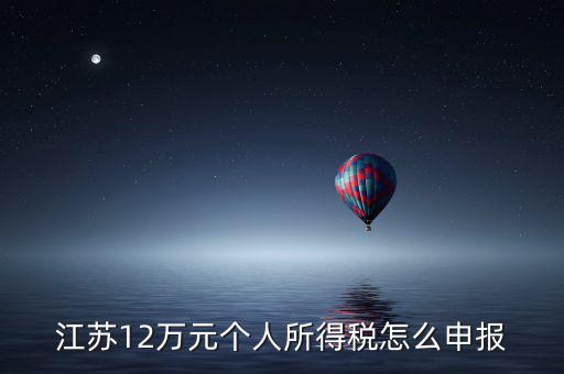 蘇州12萬個稅申報如何注冊，江蘇12萬元個人所得稅怎么申報