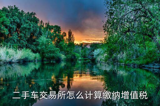 稅務(wù)部門如何對(duì)二手車市場(chǎng)征稅，二手車交易所怎么計(jì)算繳納增值稅