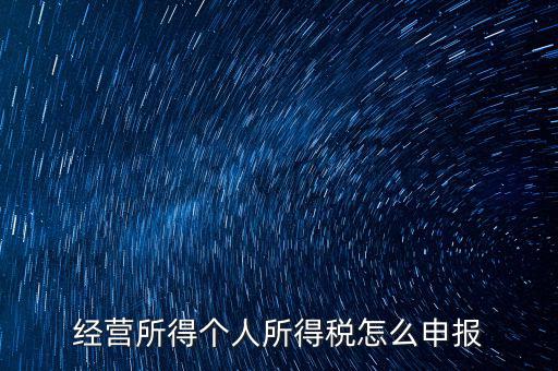 生產(chǎn)經(jīng)營所得c如何進行申報，金稅三期 個稅 生產(chǎn)經(jīng)營所得怎么申報