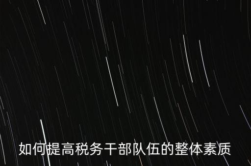 如何培養(yǎng)宣傳干部隊(duì)伍地稅，如何提高稅務(wù)干部隊(duì)伍的整體素質(zhì)