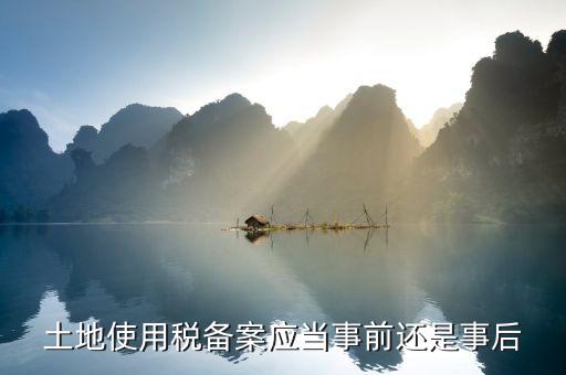 廣東土地使用稅備案如何備案，土地使用稅備案應(yīng)當(dāng)事前還是事后