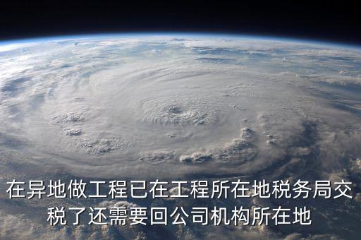 工程項目異地預(yù)繳后 如何申報，在異地做工程已在工程所在地稅務(wù)局交稅了還需要回公司機構(gòu)所在地