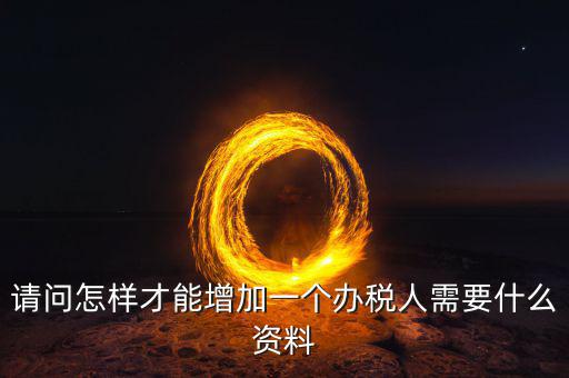 北京國稅如何增加辦稅人員，請問怎樣才能增加一個辦稅人需要什么資料