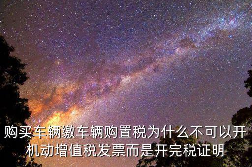 購(gòu)買(mǎi)車(chē)輛繳車(chē)輛購(gòu)置稅為什么不可以開(kāi)機(jī)動(dòng)增值稅發(fā)票而是開(kāi)完稅證明