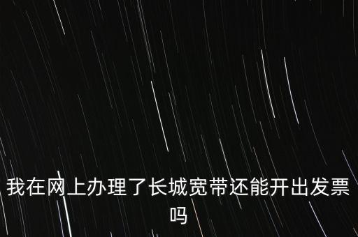 辦理寬帶業(yè)務如何開票，我在網(wǎng)上辦理了長城寬帶還能開出發(fā)票嗎