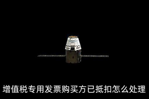 抵扣的發(fā)票如何處理，增值稅專用發(fā)票購買方已抵扣怎么處理