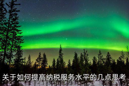 稅務干部如何做好納服工作，關(guān)于如何提高納稅服務水平的幾點思考