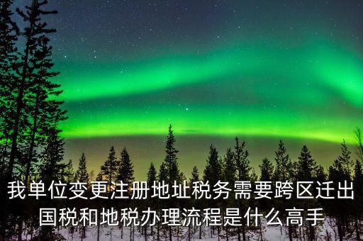 跨區(qū)遷址地稅如何辦理，我單位變更注冊(cè)地址稅務(wù)需要跨區(qū)遷出國(guó)稅和地稅辦理流程是什么高手