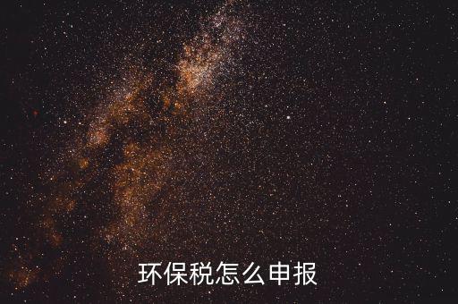 環(huán)境保護(hù)稅按月計(jì)算報(bào)表如何填寫，環(huán)保稅怎么申報(bào)