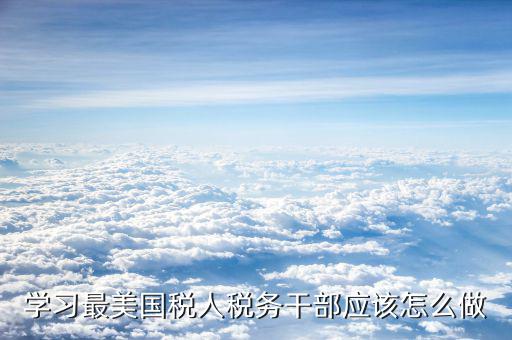 稅務干部如何勇于擔當，學習最美國稅人稅務干部應該怎么做
