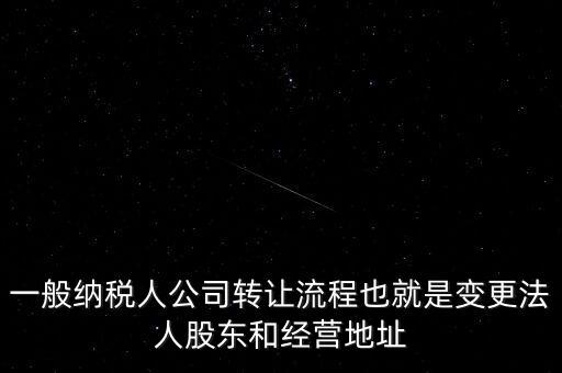 一般納稅人公司轉讓流程也就是變更法人股東和經(jīng)營地址