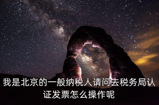 北京的發(fā)票如何驗證，我是北京的一般納稅人請問去稅務(wù)局認證發(fā)票怎么操作呢